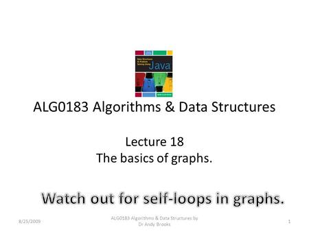 ALG0183 Algorithms & Data Structures Lecture 18 The basics of graphs. 8/25/20091 ALG0183 Algorithms & Data Structures by Dr Andy Brooks.