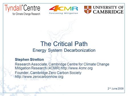2 nd June 2009 The Critical Path Energy System Decarbonization Stephen Stretton Research Associate, Cambridge Centre for Climate Change Mitigation Research.