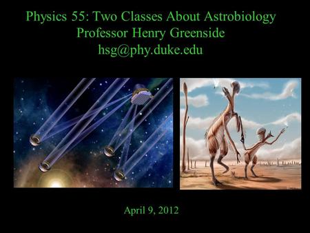 Physics 55: Two Classes About Astrobiology Professor Henry Greenside April 9, 2012.