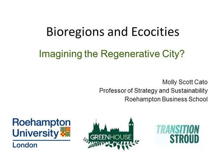 Bioregions and Ecocities Imagining the Regenerative City? Molly Scott Cato Professor of Strategy and Sustainability Roehampton Business School.