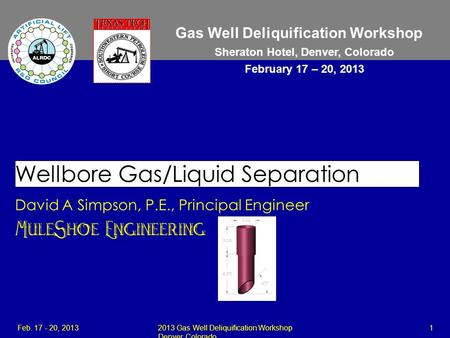 Gas Well Deliquification Workshop Sheraton Hotel, Denver, Colorado February 17 – 20, 2013 Wellbore Gas/Liquid Separation David A Simpson, P.E., Principal.