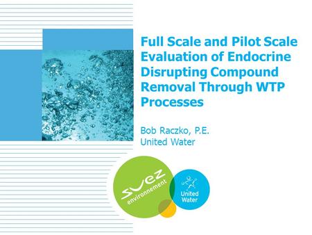 1 Full Scale and Pilot Scale Evaluation of Endocrine Disrupting Compound Removal Through WTP Processes Bob Raczko, P.E. United Water.
