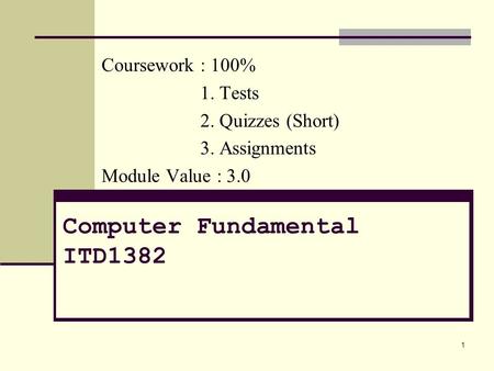 1 Computer Fundamental ITD1382 Coursework : 100% 1. Tests 2. Quizzes (Short) 3. Assignments Module Value : 3.0.