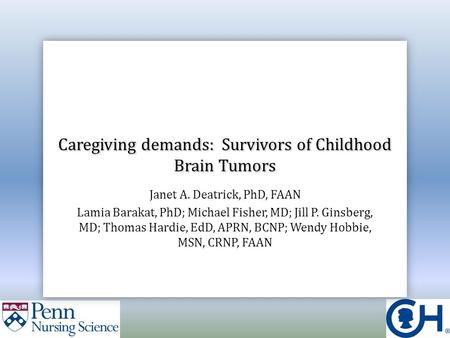 Caregiving demands: Survivors of Childhood Brain Tumors Janet A. Deatrick, PhD, FAAN Lamia Barakat, PhD; Michael Fisher, MD; Jill P. Ginsberg, MD; Thomas.