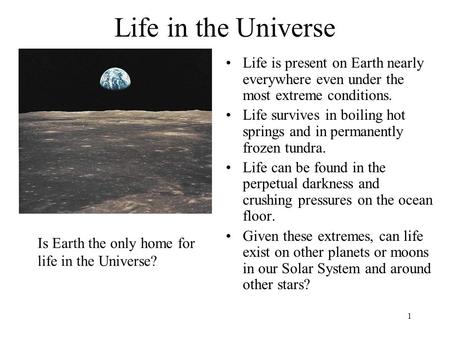 1 Life in the Universe Life is present on Earth nearly everywhere even under the most extreme conditions. Life survives in boiling hot springs and in permanently.