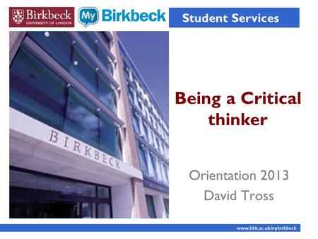 Being a Critical thinker Student Services www.bbk.ac.uk/mybirkbeck Orientation 2013 David Tross.
