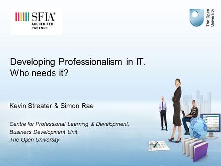 Developing Professionalism in IT. Who needs it? Kevin Streater & Simon Rae Centre for Professional Learning & Development, Business Development Unit, The.