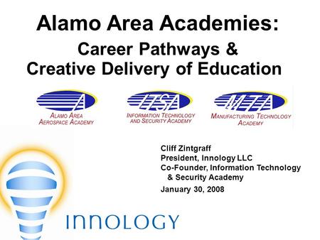 Alamo Area Academies: Career Pathways & Creative Delivery of Education Cliff Zintgraff President, Innology LLC Co-Founder, Information Technology & Security.