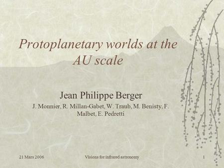21 Mars 2006Visions for infrared astronomy1 Protoplanetary worlds at the AU scale Jean Philippe Berger J. Monnier, R. Millan-Gabet, W. Traub, M. Benisty,