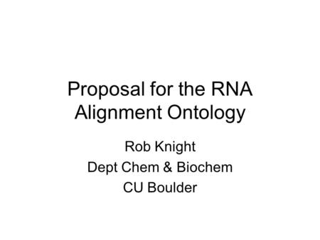 Proposal for the RNA Alignment Ontology Rob Knight Dept Chem & Biochem CU Boulder.
