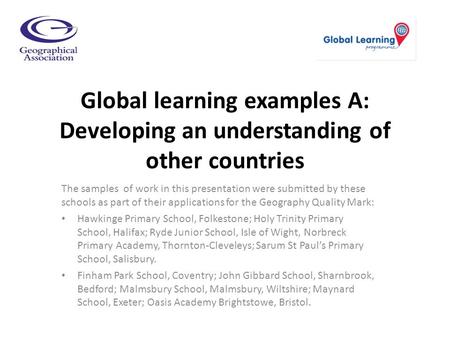 Global learning examples A: Developing an understanding of other countries The samples of work in this presentation were submitted by these schools as.