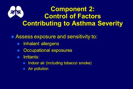 Component 2: Control of Factors Contributing to Asthma Severity n Assess exposure and sensitivity to: n Inhalant allergens n Occupational exposures n Irritants: