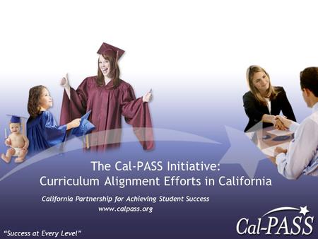 The Cal-PASS Initiative: Curriculum Alignment Efforts in California California Partnership for Achieving Student Success www.calpass.org “Success at Every.