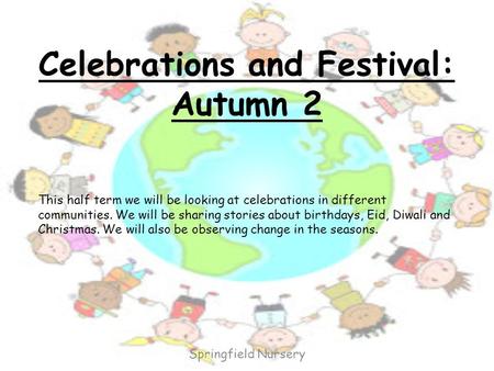 Celebrations and Festival: Autumn 2 This half term we will be looking at celebrations in different communities. We will be sharing stories about birthdays,