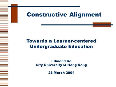 Constructive Alignment Towards a Learner-centered Undergraduate Education Edmond Ko City University of Hong Kong 26 March 2004.