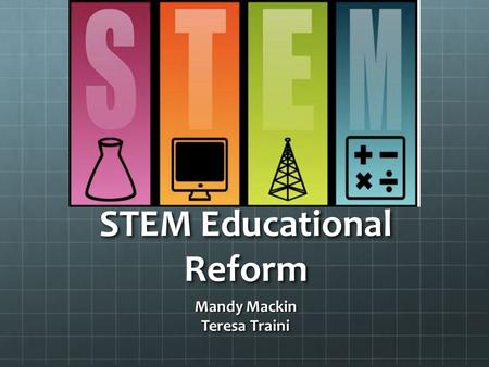 STEM Educational Reform Mandy Mackin Teresa Traini.