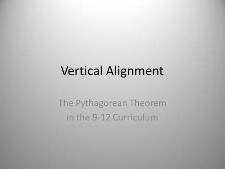 Vertical Alignment The Pythagorean Theorem in the 9-12 Curriculum.