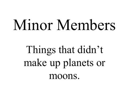 Minor Members Things that didn’t make up planets or moons.