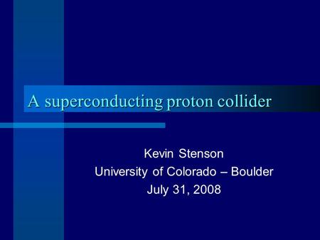 A superconducting proton collider Kevin Stenson University of Colorado – Boulder July 31, 2008.