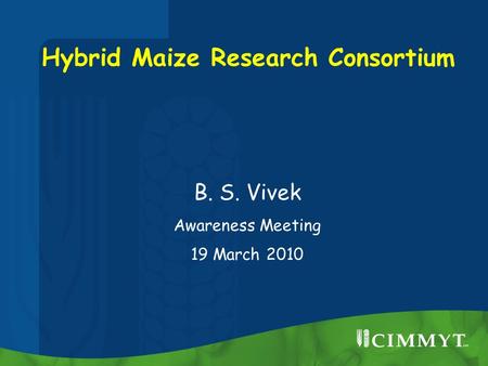 Hybrid Maize Research Consortium B. S. Vivek Awareness Meeting 19 March 2010.