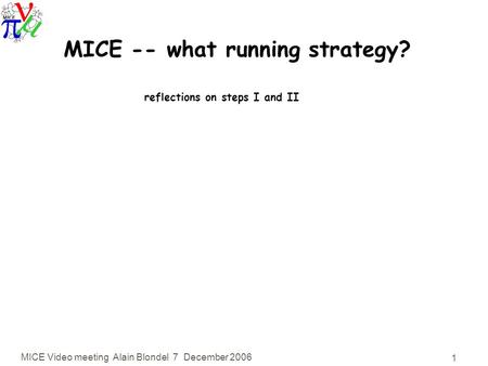 MICE Video meeting Alain Blondel 7 December 2006 1 MICE -- what running strategy? reflections on steps I and II.