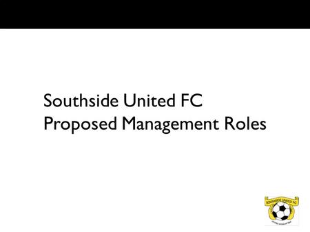 Southside United FC Proposed Management Roles. OVERVIEW To ensure the club committee is effective in its tasks of setting and implementing the clubs direction.