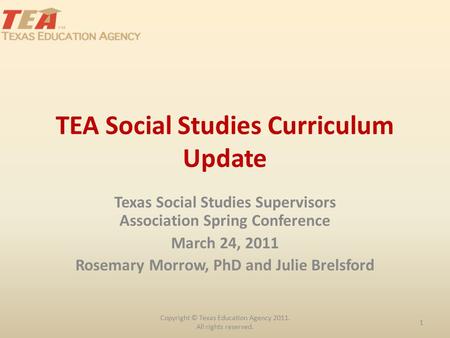 TEA Social Studies Curriculum Update Texas Social Studies Supervisors Association Spring Conference March 24, 2011 Rosemary Morrow, PhD and Julie Brelsford.