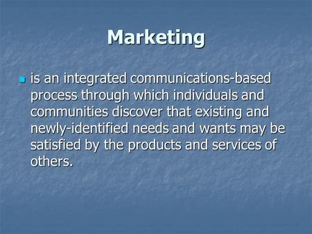 Marketing is an integrated communications-based process through which individuals and communities discover that existing and newly-identified needs and.
