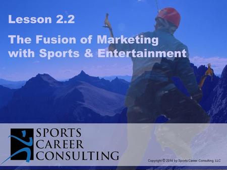 Lesson 2.2 The Fusion of Marketing with Sports & Entertainment Copyright © 2014 by Sports Career Consulting, LLC.
