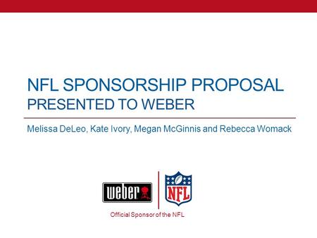 NFL SPONSORSHIP PROPOSAL PRESENTED TO WEBER Melissa DeLeo, Kate Ivory, Megan McGinnis and Rebecca Womack Official Sponsor of the NFL.