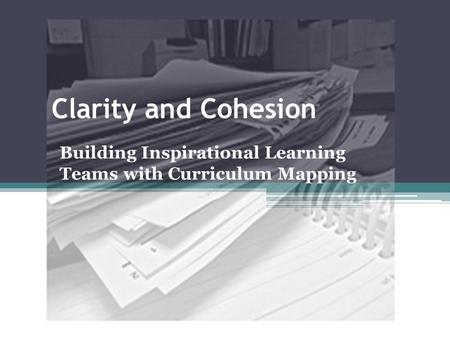 Clarity and Cohesion Building Inspirational Learning Teams with Curriculum Mapping.