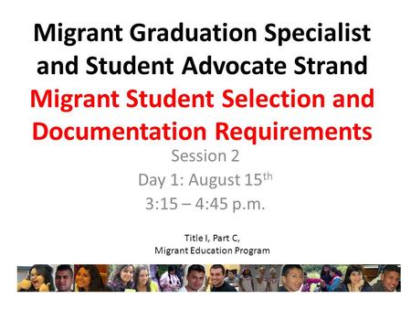 Migrant Graduation Specialist and Student Advocate Strand Migrant Student Selection and Documentation Requirements Session 2 Day 1: August 15 th 3:15 –