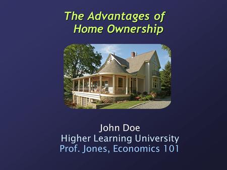 The Advantages of Home Ownership John Doe Higher Learning University Prof. Jones, Economics 101.