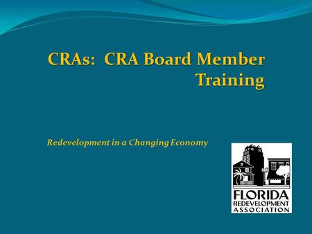 CRAs: CRA Board Member Training Redevelopment in a Changing Economy.