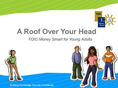 Building: Knowledge, Security, Confidence A Roof Over Your Head FDIC Money Smart for Young Adults.