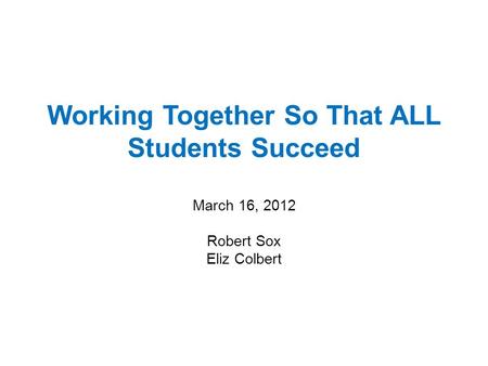 Working Together So That ALL Students Succeed March 16, 2012 Robert Sox Eliz Colbert.