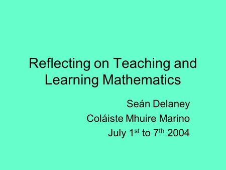 Reflecting on Teaching and Learning Mathematics Seán Delaney Coláiste Mhuire Marino July 1 st to 7 th 2004.