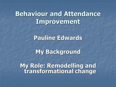 Behaviour and Attendance Improvement Pauline Edwards My Background My Role: Remodelling and transformational change.