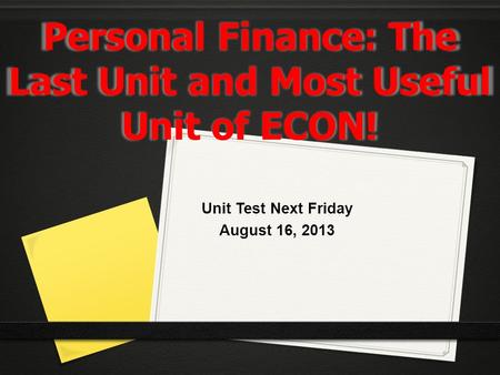 Personal Finance: The Last Unit and Most Useful Unit of ECON! Unit Test Next Friday August 16, 2013.