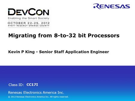 Renesas Electronics America Inc. © 2012 Renesas Electronics America Inc. All rights reserved. Class ID: Migrating from 8-to-32 bit Processors CC17I Kevin.