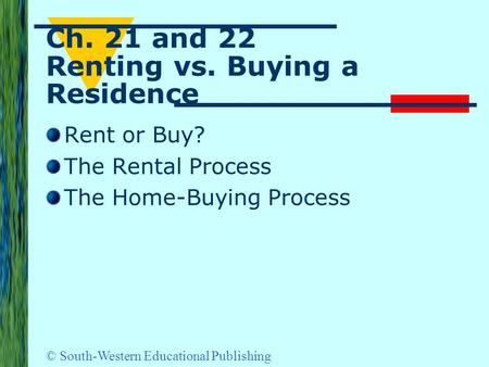 © South-Western Educational Publishing Ch. 21 and 22 Renting vs. Buying a Residence Rent or Buy? The Rental Process The Home-Buying Process.