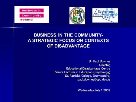 BUSINESS IN THE COMMUNITY- A STRATEGIC FOCUS ON CONTEXTS OF DISADVANTAGE Dr. Paul Downes Director, Educational Disadvantage Centre Educational Disadvantage.