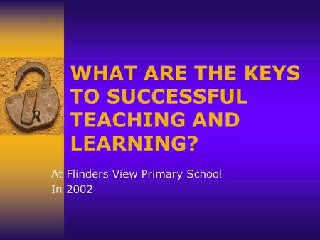 WHAT ARE THE KEYS TO SUCCESSFUL TEACHING AND LEARNING? At Flinders View Primary School In 2002.