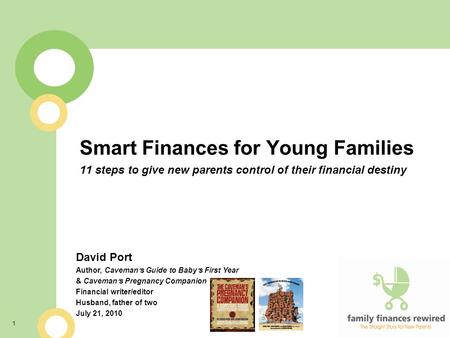 1 Smart Finances for Young Families 11 steps to give new parents control of their financial destiny David Port Author, Caveman ’ s Guide to Baby ’ s First.