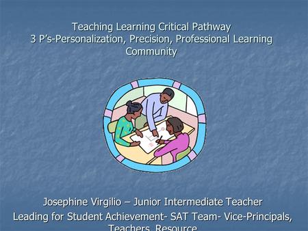 Teaching Learning Critical Pathway 3 P’s-Personalization, Precision, Professional Learning Community Josephine Virgilio – Junior Intermediate Teacher Leading.
