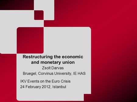 Restructuring the economic and monetary union Zsolt Darvas Bruegel, Corvinus University, IE HAS IKV Events on the Euro Crisis 24 February 2012, Istanbul.