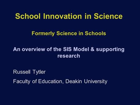 School Innovation in Science Formerly Science in Schools An overview of the SIS Model & supporting research Russell Tytler Faculty of Education, Deakin.