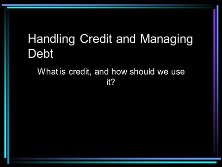 Handling Credit and Managing Debt What is credit, and how should we use it?