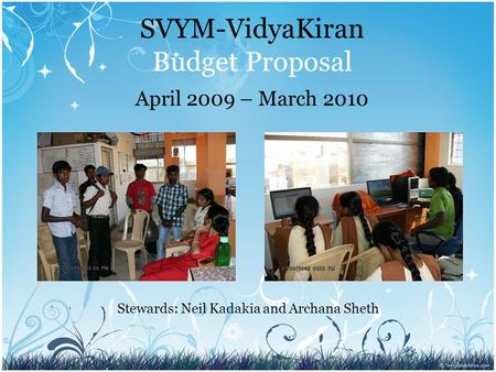 SVYM-VidyaKiran Budget Proposal April 2009 – March 2010 Stewards: Neil Kadakia and Archana Sheth.