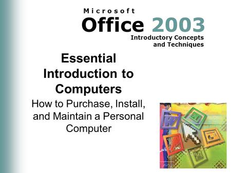 Office 2003 Introductory Concepts and Techniques M i c r o s o f t Essential Introduction to Computers How to Purchase, Install, and Maintain a Personal.